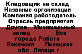 Кладовщик на склад › Название организации ­ Компания-работодатель › Отрасль предприятия ­ Другое › Минимальный оклад ­ 26 000 - Все города Работа » Вакансии   . Липецкая обл.,Липецк г.